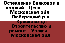 Остекление Балконов и лоджий › Цена ­ 4 200 - Московская обл., Люберецкий р-н, Красково дп Строительство и ремонт » Услуги   . Московская обл.